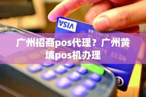 广州招商pos代理？广州黄埔pos机办理