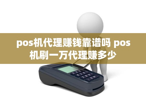 pos机代理赚钱靠谱吗 pos机刷一万代理赚多少