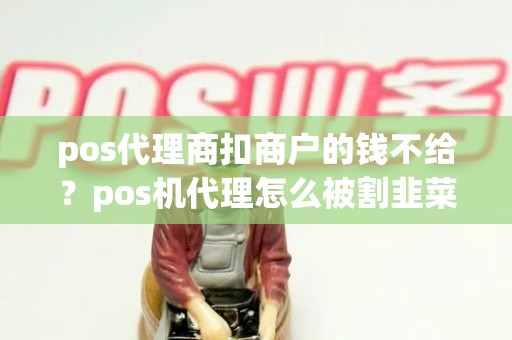 pos代理商扣商户的钱不给？pos机代理怎么被割韭菜