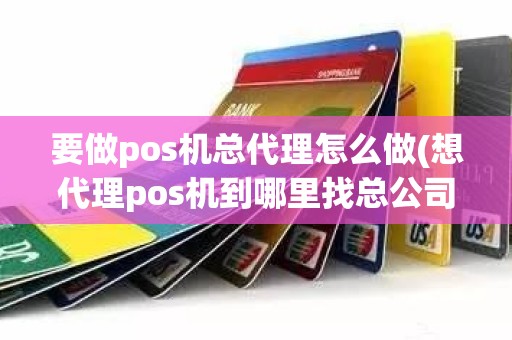 要做pos机总代理怎么做(想代理pos机到哪里找总公司)