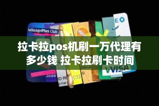 拉卡拉pos机刷一万代理有多少钱 拉卡拉刷卡时间