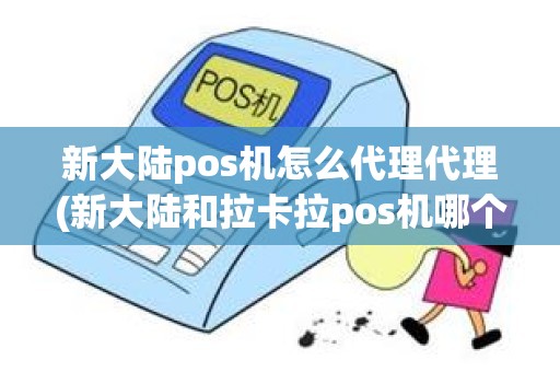 新大陆pos机怎么代理代理(新大陆和拉卡拉pos机哪个好)