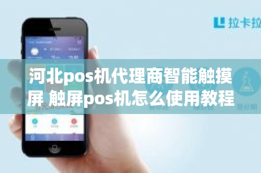 河北pos机代理商智能触摸屏 触屏pos机怎么使用教程