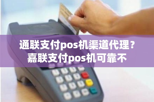 通联支付pos机渠道代理？嘉联支付pos机可靠不