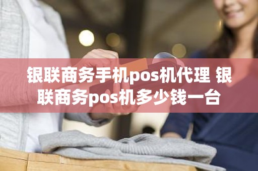 银联商务手机pos机代理 银联商务pos机多少钱一台