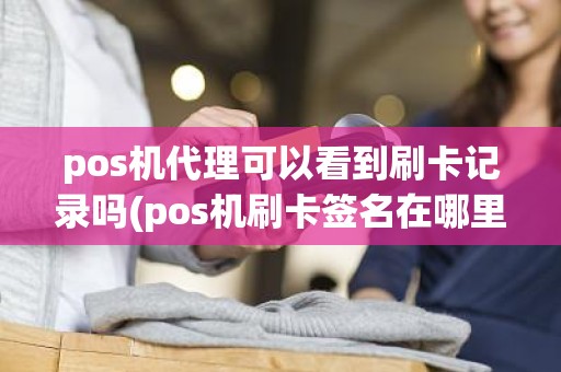 pos机代理可以看到刷卡记录吗(pos机刷卡签名在哪里可以查)