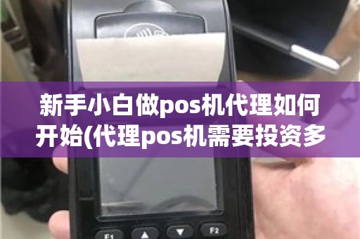 新手小白做pos机代理如何开始(代理pos机需要投资多少钱)