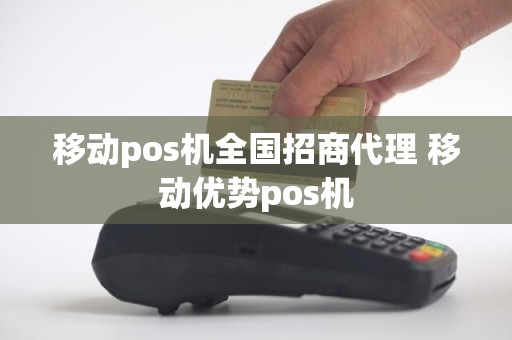 移动pos机全国招商代理 移动优势pos机