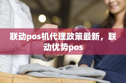 联动pos机代理政策最新，联动优势pos