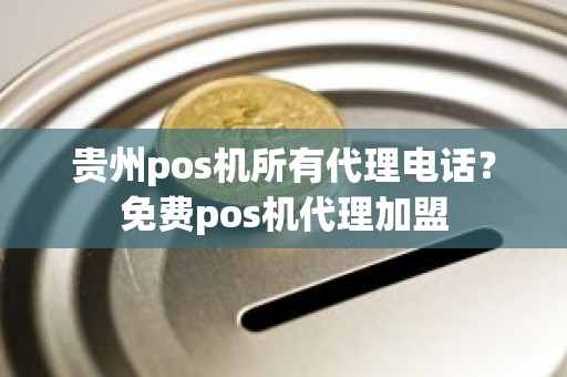 贵州pos机所有代理电话？免费pos机代理加盟