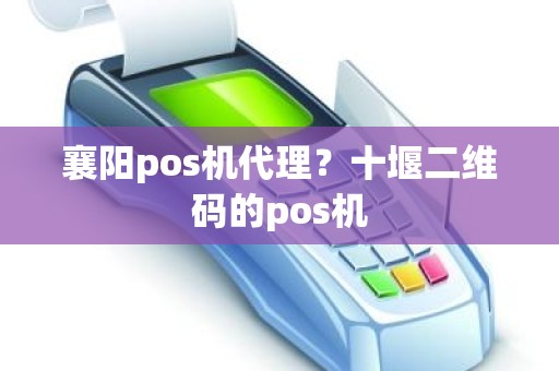 襄阳pos机代理？十堰二维码的pos机