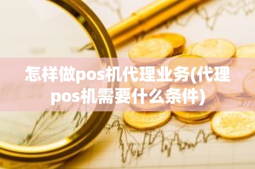 怎样做pos机代理业务(代理pos机需要什么条件)