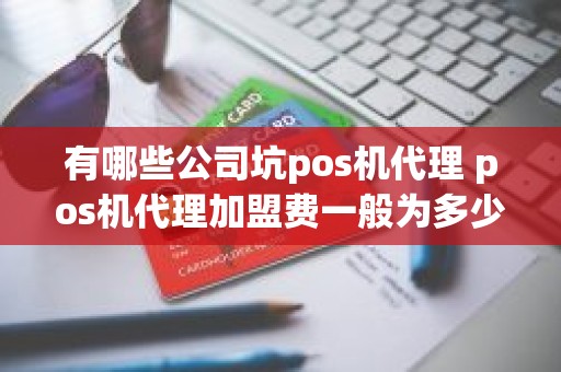 有哪些公司坑pos机代理 pos机代理加盟费一般为多少