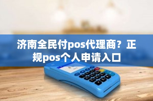 济南全民付pos代理商？正规pos个人申请入口