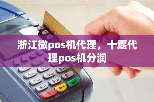 浙江微pos机代理，十堰代理pos机分润