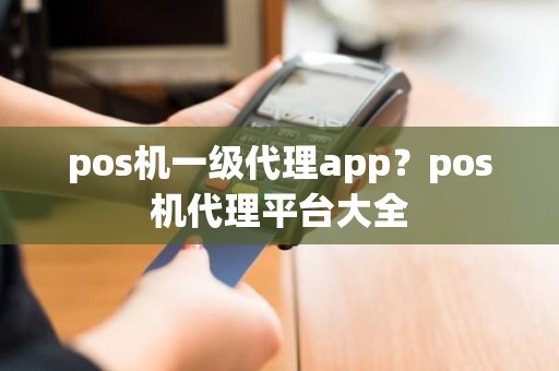 pos机一级代理app？pos机代理平台大全