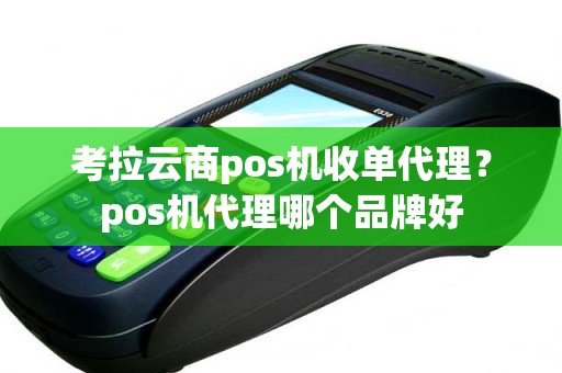 考拉云商pos机收单代理？pos机代理哪个品牌好