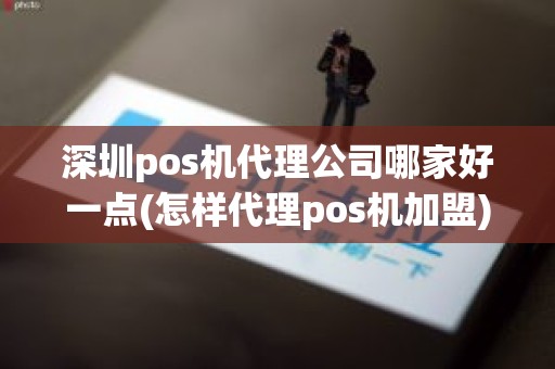 深圳pos机代理公司哪家好一点(怎样代理pos机加盟)