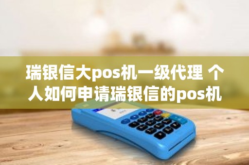 瑞银信大pos机一级代理 个人如何申请瑞银信的pos机