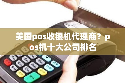 美国pos收银机代理商？pos机十大公司排名