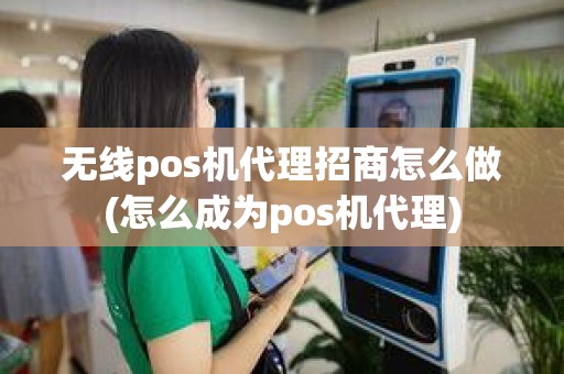 无线pos机代理招商怎么做(怎么成为pos机代理)