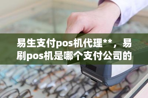 易生支付pos机代理**，易刷pos机是哪个支付公司的