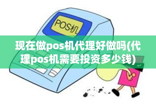 现在做pos机代理好做吗(代理pos机需要投资多少钱)