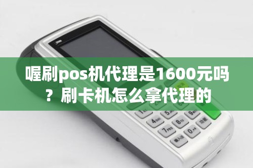 喔刷pos机代理是1600元吗？刷卡机怎么拿代理的