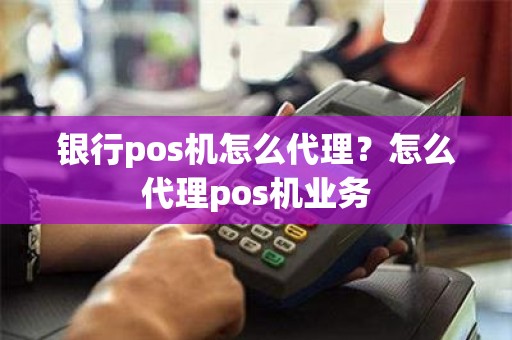 银行pos机怎么代理？怎么代理pos机业务