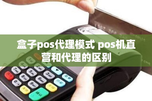 盒子pos代理模式 pos机直营和代理的区别