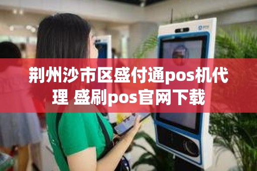 荆州沙市区盛付通pos机代理 盛刷pos官网下载