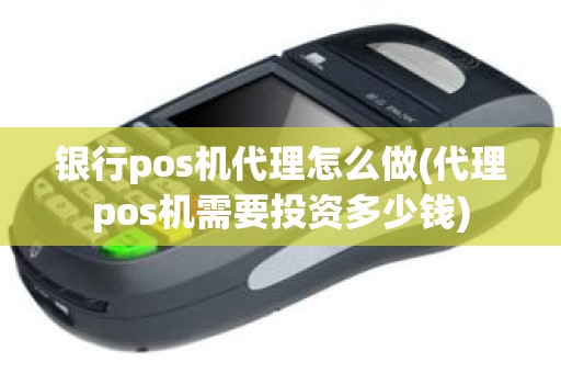 银行pos机代理怎么做(代理pos机需要投资多少钱)