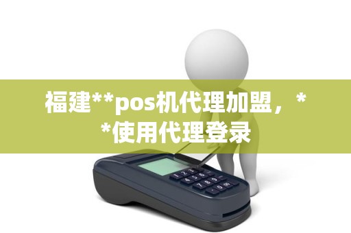 福建**pos机代理加盟，**使用代理登录