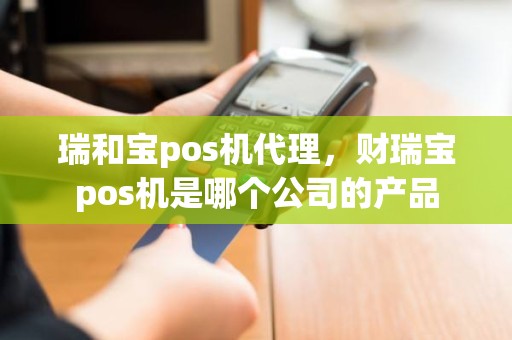 瑞和宝pos机代理，财瑞宝pos机是哪个公司的产品