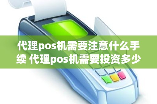 代理pos机需要注意什么手续 代理pos机需要投资多少钱