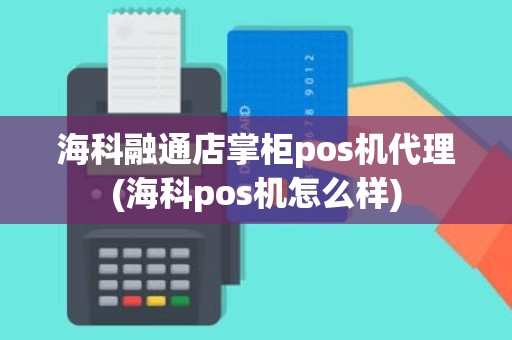 海科融通店掌柜pos机代理(海科pos机怎么样)