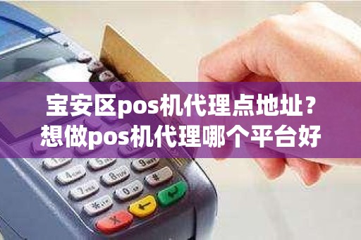 宝安区pos机代理点地址？想做pos机代理哪个平台好