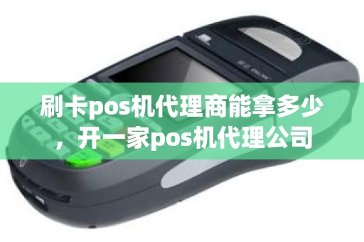 刷卡pos机代理商能拿多少，开一家pos机代理公司