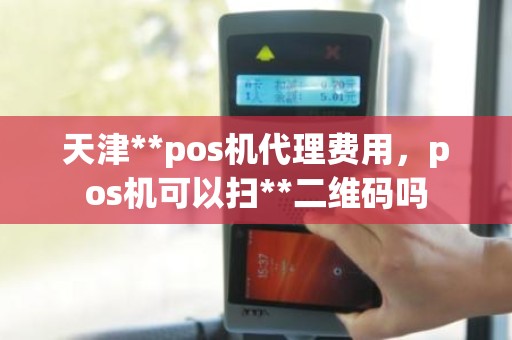 天津**pos机代理费用，pos机可以扫**二维码吗