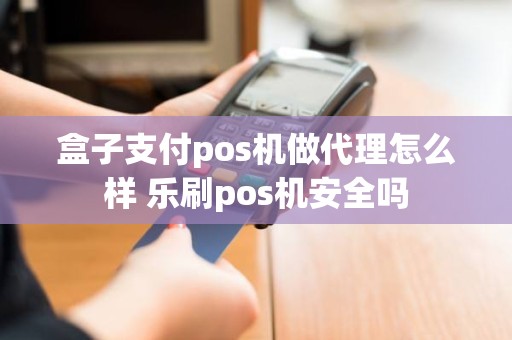 盒子支付pos机做代理怎么样 乐刷pos机安全吗