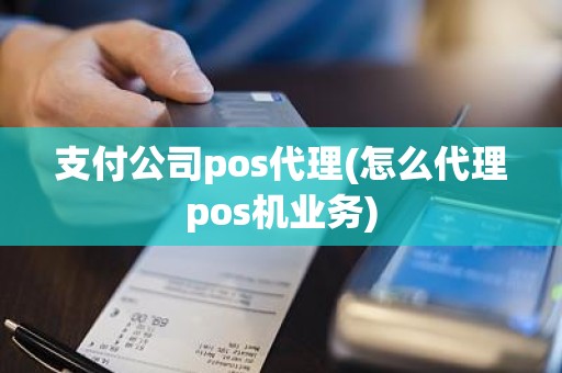 支付公司pos代理(怎么代理pos机业务)