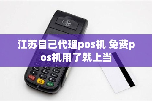 江苏自己代理pos机 免费pos机用了就上当