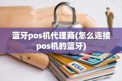 蓝牙pos机代理商(怎么连接pos机的蓝牙)