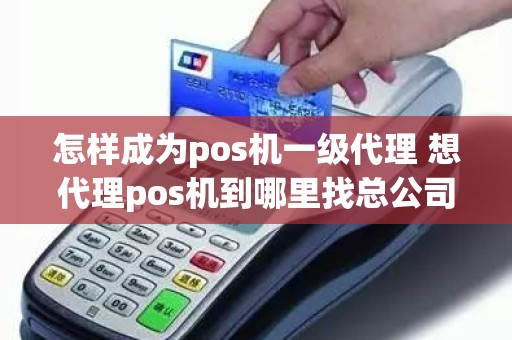 怎样成为pos机一级代理 想代理pos机到哪里找总公司