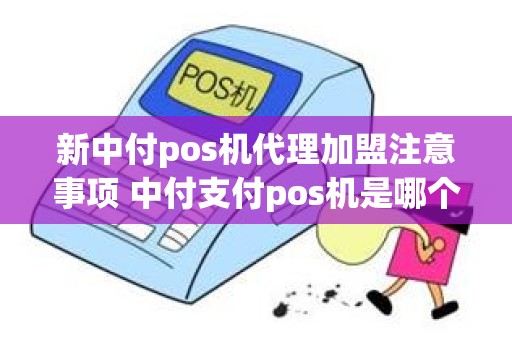 新中付pos机代理加盟注意事项 中付支付pos机是哪个公司的