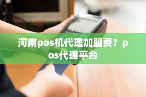 河南pos机代理加盟费？pos代理平台