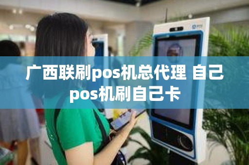 广西联刷pos机总代理 自己pos机刷自己卡