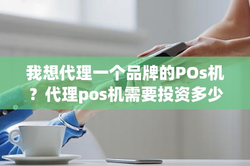 我想代理一个品牌的POs机？代理pos机需要投资多少钱