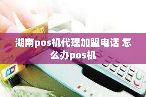 湖南pos机代理加盟电话 怎么办pos机