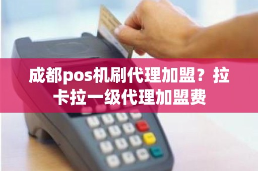 成都pos机刷代理加盟？拉卡拉一级代理加盟费